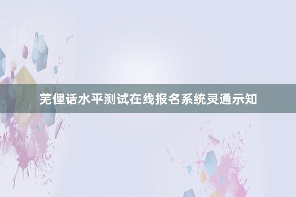 芜俚话水平测试在线报名系统灵通示知