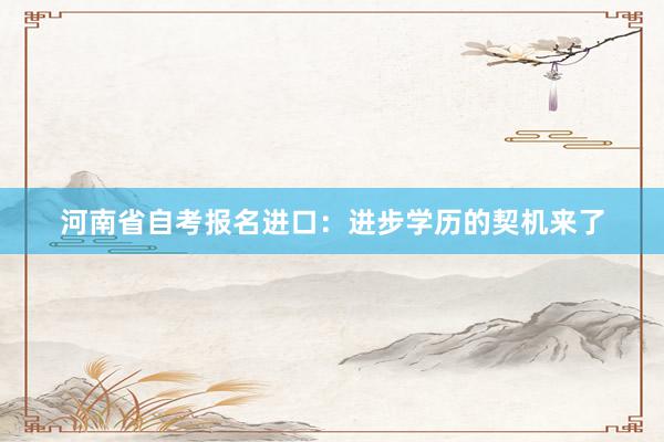 河南省自考报名进口：进步学历的契机来了