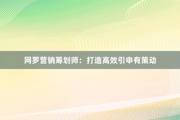 网罗营销筹划师：打造高效引申有策动