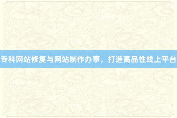 专科网站修复与网站制作办事，打造高品性线上平台