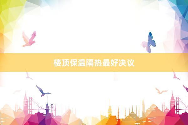 楼顶保温隔热最好决议