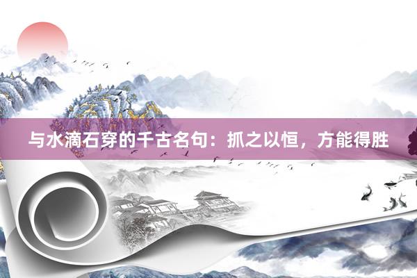 与水滴石穿的千古名句：抓之以恒，方能得胜
