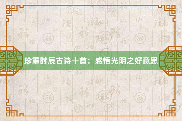 珍重时辰古诗十首：感悟光阴之好意思