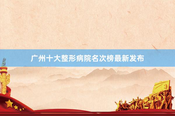 广州十大整形病院名次榜最新发布