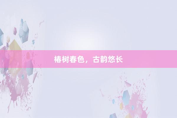 椿树春色，古韵悠长