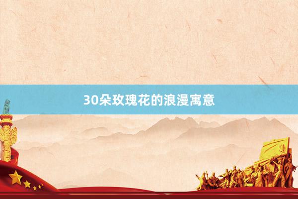 30朵玫瑰花的浪漫寓意