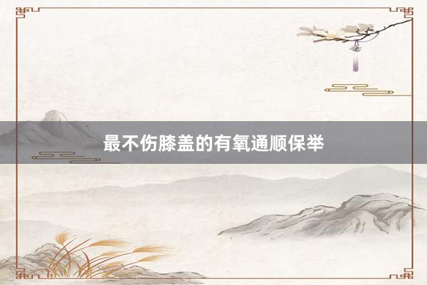 最不伤膝盖的有氧通顺保举